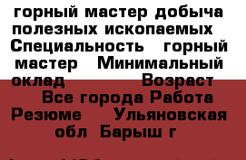 горный мастер добыча полезных ископаемых › Специальность ­ горный мастер › Минимальный оклад ­ 70 000 › Возраст ­ 33 - Все города Работа » Резюме   . Ульяновская обл.,Барыш г.